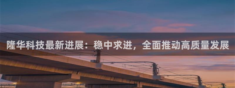 隆华科技最新进展：稳中求进，全面推动高质量发展