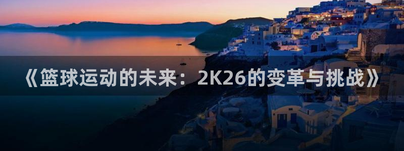 《篮球运动的未来：2K26的变革与挑战》